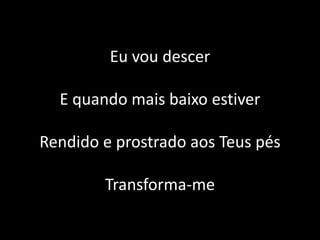 Eu vou descer
E quando mais baixo estiver
Rendido e prostrado aos Teus pés
Transforma-me
 