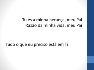 Tu és a minha herança, meu Pai
Razão da minha vida, meu Pai
Tudo o que eu preciso está em Ti
 