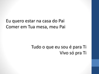 Eu quero estar na casa do Pai
Comer em Tua mesa, meu Pai
Tudo o que eu sou é para Ti
Vivo só pra Ti
 