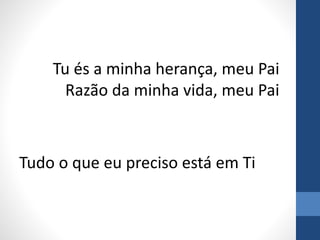 Tu és a minha herança, meu Pai
Razão da minha vida, meu Pai
Tudo o que eu preciso está em Ti
 
