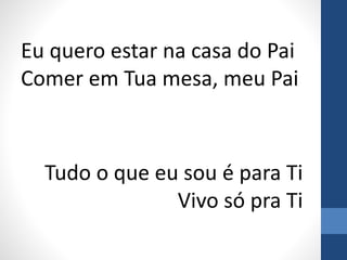 Eu quero estar na casa do Pai
Comer em Tua mesa, meu Pai
Tudo o que eu sou é para Ti
Vivo só pra Ti
 