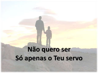 Não quero ser
Só apenas o Teu servo
 