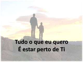 Tudo o que eu quero
É estar perto de Ti
 