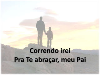 Correndo irei
Pra Te abraçar, meu Pai
 