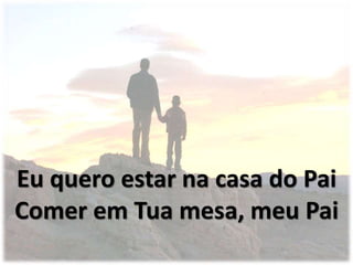 Eu quero estar na casa do Pai
Comer em Tua mesa, meu Pai
 