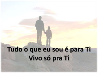 Tudo o que eu sou é para Ti
Vivo só pra Ti
 