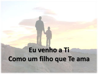 Eu venho a Ti
Como um filho que Te ama
 
