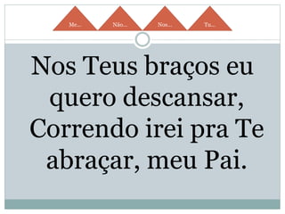 Me... Não... Nos... Tu...
Nos Teus braços eu
quero descansar,
Correndo irei pra Te
abraçar, meu Pai.
 
