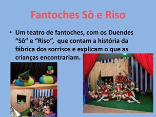 Fantoches Sô e Riso
• Um teatro de fantoches, com os Duendes
“Sô” e “Riso”, que contam a história da
fábrica dos sorrisos e explicam o que as
crianças encontrariam.
 