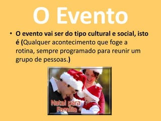 O Evento• O evento vai ser do tipo cultural e social, isto
é (Qualquer acontecimento que foge a
rotina, sempre programado para reunir um
grupo de pessoas.)
 
