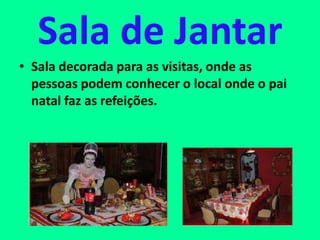 Sala de Jantar
• Sala decorada para as visitas, onde as
pessoas podem conhecer o local onde o pai
natal faz as refeições.
 