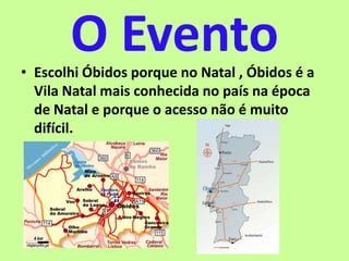 O Evento• Escolhi Óbidos porque no Natal , Óbidos é a
Vila Natal mais conhecida no país na época
de Natal e porque o acesso não é muito
difícil.
 