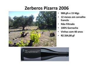 Zerberos Pizarra 2006 
                • 988 gfs e 15 Mgs
                • 12 meses em carvalho 
                  francês
                • Não Filtrado
                • 100% Garnacha
                • Vinhas com 40 anos
                • R$ 264,00 gf 
 