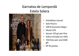 Garnatxa de Lempordà
    Estela Solera

            • VinhoDoce natural
            • Solo‐Pizarra
            • 100 % Garnacha Negrag
            • Alcool 15%
            • Açucar 125 grs por litro
               ç           g p
            • Solera‐Iniciada em 1991
            • 750 litros por ano/1500 
                         p      /
              gfs
            • RP 92 pontos
 