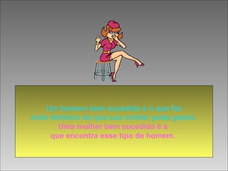 Um homem bem sucedido é o que faz
mais dinheiro do que sua mulher pode gastar.
Uma mulher bem sucedida é a
que encontra esse tipo de homem.
 