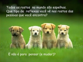 Todos os rostos no mundo são espelhos.
Que tipo de reflexos você vê nos rostos das
pessoas que você encontra?




 E não é para pensar (e mudar)?
 