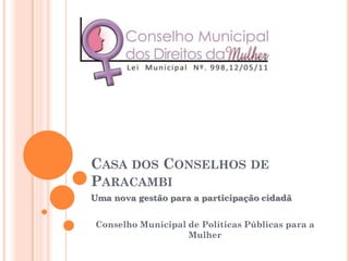 CASA DOS CONSELHOS DE
PARACAMBI
Uma nova gestão para a participação cidadã


 Conselho Municipal de Políticas Públicas para a
                    Mulher
 