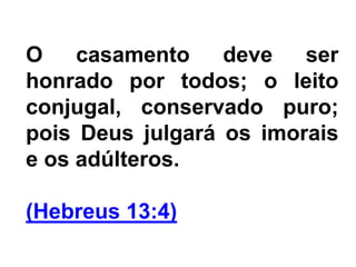 O casamento deve ser
honrado por todos; o leito
conjugal, conservado puro;
pois Deus julgará os imorais
e os adúlteros.
(Hebreus 13:4)
 