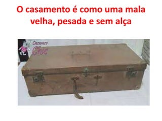 O casamento é como uma mala
velha, pesada e sem alça
 