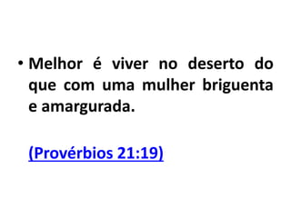 • Melhor é viver no deserto do
que com uma mulher briguenta
e amargurada.
(Provérbios 21:19)
 
