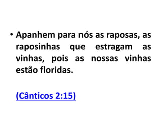 • Apanhem para nós as raposas, as
raposinhas que estragam as
vinhas, pois as nossas vinhas
estão floridas.
(Cânticos 2:15)
 