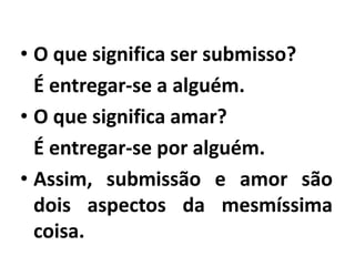 • O que significa ser submisso?
É entregar-se a alguém.
• O que significa amar?
É entregar-se por alguém.
• Assim, submissão e amor são
dois aspectos da mesmíssima
coisa.
 