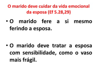 O marido deve cuidar da vida emocional
da esposa (Ef 5.28,29)
• O marido fere a si mesmo
ferindo a esposa.
• O marido deve tratar a esposa
com sensibilidade, como o vaso
mais frágil.
 