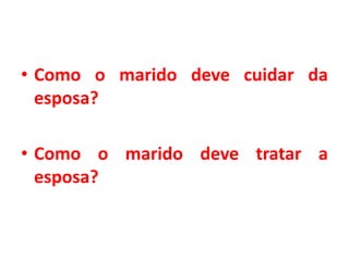 • Como o marido deve cuidar da
esposa?
• Como o marido deve tratar a
esposa?
 