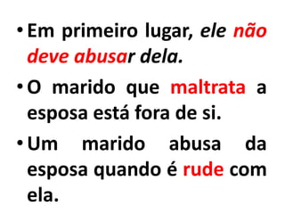 •Em primeiro lugar, ele não
deve abusar dela.
•O marido que maltrata a
esposa está fora de si.
•Um marido abusa da
esposa quando é rude com
ela.
 