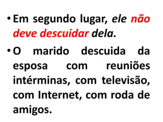 •Em segundo lugar, ele não
deve descuidar dela.
•O marido descuida da
esposa com reuniões
intérminas, com televisão,
com Internet, com roda de
amigos.
 