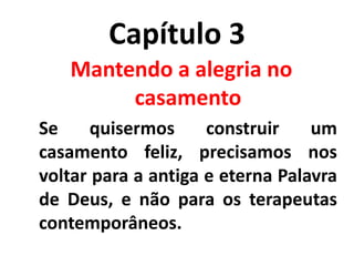 Capítulo 3
Mantendo a alegria no
casamento
Se quisermos construir um
casamento feliz, precisamos nos
voltar para a antiga e eterna Palavra
de Deus, e não para os terapeutas
contemporâneos.
 