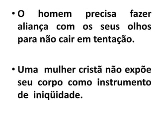• O homem precisa fazer
aliança com os seus olhos
para não cair em tentação.
• Uma mulher cristã não expõe
seu corpo como instrumento
de iniqüidade.
 