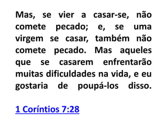 Mas, se vier a casar-se, não
comete pecado; e, se uma
virgem se casar, também não
comete pecado. Mas aqueles
que se casarem enfrentarão
muitas dificuldades na vida, e eu
gostaria de poupá-los disso.
1 Coríntios 7:28
 