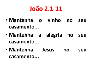 João 2.1-11
• Mantenha o vinho no seu
casamento...
• Mantenha a alegria no seu
casamento...
• Mantenha Jesus no seu
casamento...
 