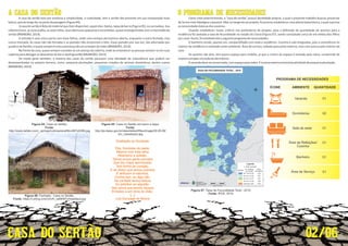 Figura 04: Casa no Sertão.
Fonte:
http://www.defato.com/_upimgs/noticias/arq4fdcc867e538b.jpg
Fonte:
http://jie.itaipu.gov.br/sites/default/ﬁles/image/29.09.09/
bio_casadepau.jpg
Figura 05: Casa no Sertão em barro e taipa.
A CASA DO SERTÃO
A casa do sertão tem por essência a simplicidade, a rus cidade, tem o sertão tão presente em sua composição mais
básica,quedelongefaz-separtedapaisagem(Figura04).
Acasadosertãoéfeitadomaterialque verdisponível,sejameles: jolos,taipadebarro(Figura05),oucarnaúbas.Sua
cobertaéleve,asvezespalha,asvezestelha.Suasaberturaspequenaseescondidas,quaseenvergonhadascomaimensidãodo
sertão(BRANDÃO,2014).
Na frente da casa, quase sempre constata-se um avanço da coberta, onde ao entardecer as pessoas sentam-se em suas
cadeirasparadialogarosdevaneiosdodia-a-dia(Figura06)(BRANDÃO,2014).
De modo geral também, a maioria das casas do sertão possuem uma a vidade de subsistência que podem ser
desempenhadas no próprio terreno, como: pequena plantações, pequenas criações de animais domés cos, dentre outras
(BRANDÃO,2014).
A entrada é uma única porta com duas folhas, onde uma sempre permanece aberta, enquanto a outra fechada, mas
nunca trancada. As casas não são forradas e as paredes não encontram o teto. Essas paredes por sua vez, são adornadas por
quadrosdefamília,equasesempreévistaapresençadeumarmadorderedes(BRANDÃO,2014).
Figura 06: Fachada - Casa no Sertão.
Fonte: https://i.ytimg.com/vi/UH_xaMr9iFo/hqdefault.jpg
Exaltação ao Nordeste
Mesmo com toda sêca
Abandono e solidão,
Talvez pouca gente perceba
Tem forma de coração.
E atribuem à natureza,
Contra isso, eu digo não.
Eita, Nordeste da peste,
Que teu mapa aproximado
E se dizem que temos pobreza
Na verdade temos fartura
Embaixo e em cima do chão.
Do petróleo ao algodão.
[...]
Isso prova que temos riqueza
Luiz Gonzaga de Moura
O PROGRAMA DE NECESSIDADES
 O banheiro sendo, apenas um, compar lhado com toda a residência. Cozinha e sala integradas, pois a convivência no
interior da residência é realizada neste ambiente. Área de serviço, voltada para parte externa, mas com acesso pelo interior da
casa.
Avarandadeveserpreservada,comespaçopararedes.Enaáreaexternaéprevistaa vidadedepequenaplantação.
 Visando estabelecer maior critério nos parâmetros de projeto, para a deﬁnição da quan dade de quartos para a
residência foi avaliada a taxa de fecundidade no estado do Ceará (Figura 07), sendo constatado cerca de em média dois ﬁlhos
porcasal.Assim,foiestabelecidooseguinteprogramadenecessidades.
 Os quartos são dois, têm pouco espaço para mobília, já que o centro do espaço é tomado pela cama, cumprindo de
maneirasimplesafunçãododormitório.
Como visto anteriormente, a “casa do sertão” possuí iden dade própria, a qual o presente trabalho buscou preservar
de forma mais ﬁdedigna o possível.Mas no tangente ao projeto, foi preciso estabeleceruma planta baixa básica, a qual suprisse
asnecessidadesbásicasdosusuários.
Figura 07: Taixa de Fecundidade Toral - 2010.
Fonte: IPCE, 2010.
ÍCONE
PROGRAMA DE NECESSIDADES
AMBIENTE QUANTIDADE
Varanda 01
Dormitórios 02
Sala de estar 01
Área de Refeições/
Cozinha
01
Banheiro 01
Área de Serviço 01
02/06
 