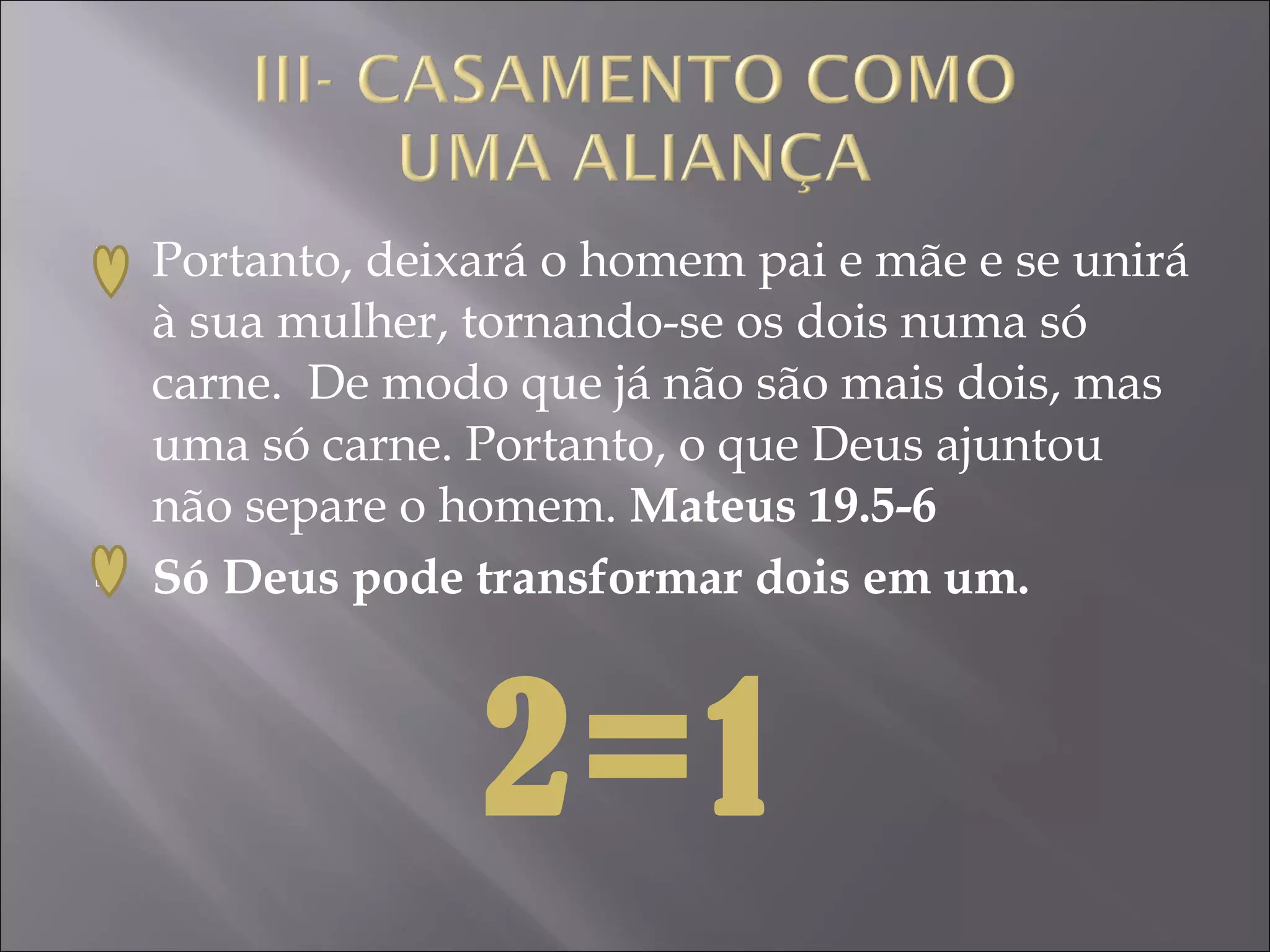    Portanto, deixará o homem pai e mãe e se unirá
    à sua mulher, tornando-se os dois numa só
    carne. De modo que já não são mais dois, mas
    uma só carne. Portanto, o que Deus ajuntou
    não separe o homem. Mateus 19.5-6
   Só Deus pode transformar dois em um.



                  2=1
 