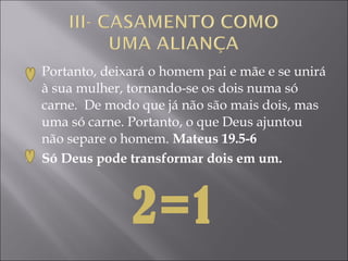    Portanto, deixará o homem pai e mãe e se unirá
    à sua mulher, tornando-se os dois numa só
    carne. De modo que já não são mais dois, mas
    uma só carne. Portanto, o que Deus ajuntou
    não separe o homem. Mateus 19.5-6
   Só Deus pode transformar dois em um.



                  2=1
 