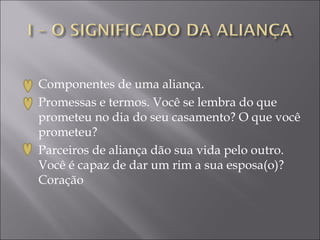    Componentes de uma aliança.
   Promessas e termos. Você se lembra do que
    prometeu no dia do seu casamento? O que você
    prometeu?
   Parceiros de aliança dão sua vida pelo outro.
    Você é capaz de dar um rim a sua esposa(o)?
    Coração
 