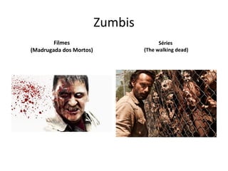 Zumbis
Filmes
(Madrugada dos Mortos)
Séries
(The walking dead)
 