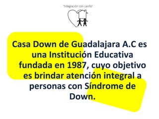 Casa Down de Guadalajara A.C es una Institución Educativa fundada en 1987, cuyo objetivo es brindar atención integral a personas con Síndrome de Down. 