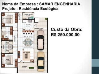 Custo da Obra:
R$ 250.000,00
Nome da Empresa : SAMAR ENGENHARIA
Projeto : Residência Ecológica
 
