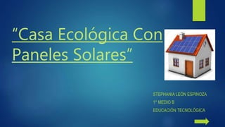 “Casa Ecológica Con
Paneles Solares”
STEPHANIA LEÓN ESPINOZA
1° MEDIO B
EDUCACIÓN TECNOLÓGICA
 