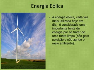 Energia Eólica
• A energia eólica, cada vez
mais utilizada hoje em
dia, é considerada uma
importante fonte de
energia por se tratar de
uma fonte limpa (não gera
poluição e não agride o
meio ambiente).
 