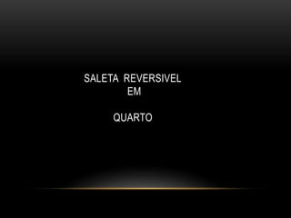 SALETA REVERSIVEL
EM
QUARTO
 