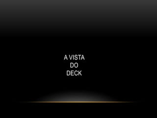A VISTA
DO
DECK
 