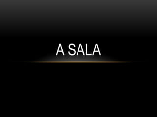 A SALA
 
