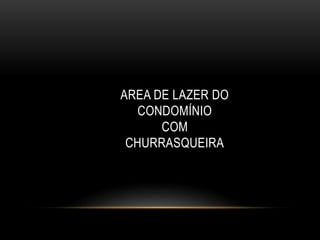 AREA DE LAZER DO
CONDOMÍNIO
COM
CHURRASQUEIRA
 