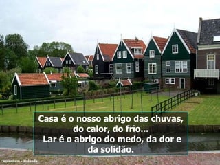 Casa é o nosso abrigo das chuvas, do calor, do frio... Lar é o abrigo do medo, da dor e da solidão. Volendam - Holanda 