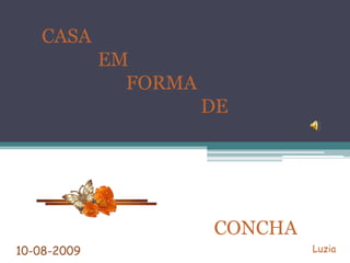 CASA
             EM
               FORMA
                       DE




                       CONCHA
10-08-2009                      Luzia
 