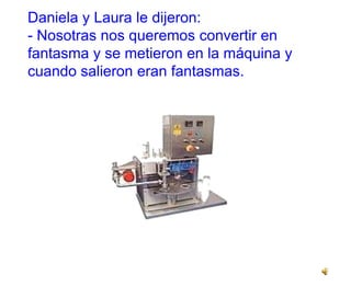 Daniela y Laura le dijeron:
- Nosotras nos queremos convertir en
fantasma y se metieron en la máquina y
cuando salieron eran fantasmas.
 